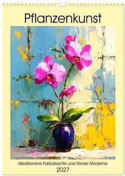 Calvendo Pflanzenkunst &ndash; Mediterrane Farbakzente und florale Moderne, Wandkalender 2027 DIN A3 hoch